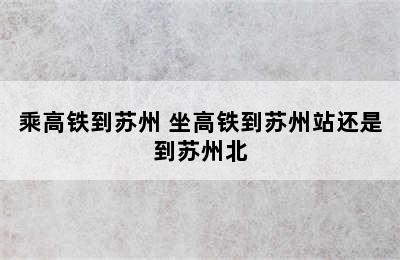 乘高铁到苏州 坐高铁到苏州站还是到苏州北